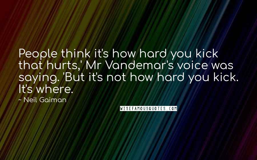 Neil Gaiman Quotes: People think it's how hard you kick that hurts,' Mr Vandemar's voice was saying. 'But it's not how hard you kick. It's where.