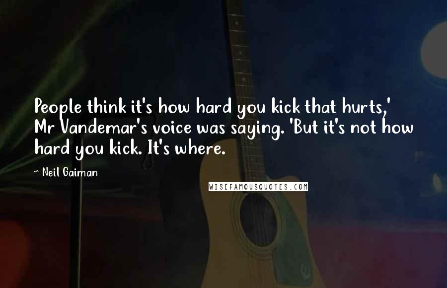 Neil Gaiman Quotes: People think it's how hard you kick that hurts,' Mr Vandemar's voice was saying. 'But it's not how hard you kick. It's where.