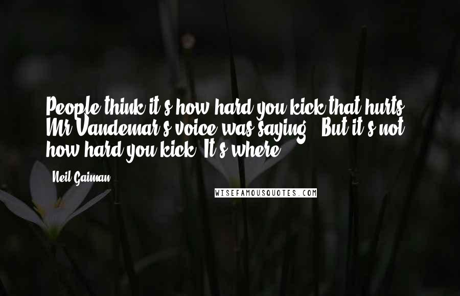 Neil Gaiman Quotes: People think it's how hard you kick that hurts,' Mr Vandemar's voice was saying. 'But it's not how hard you kick. It's where.