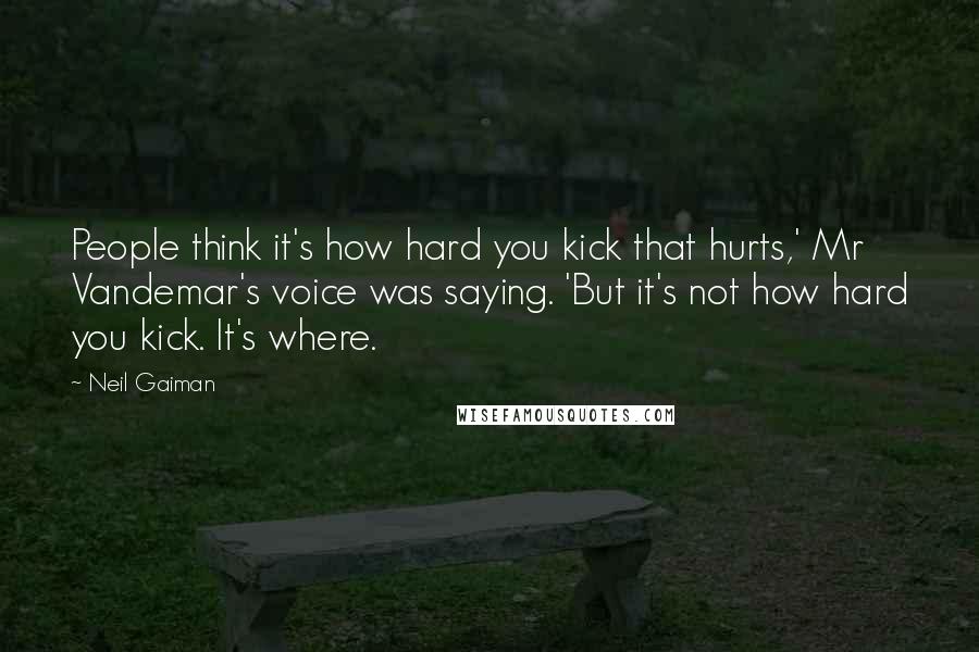 Neil Gaiman Quotes: People think it's how hard you kick that hurts,' Mr Vandemar's voice was saying. 'But it's not how hard you kick. It's where.