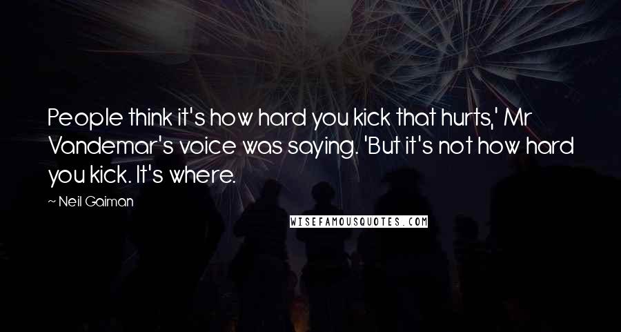 Neil Gaiman Quotes: People think it's how hard you kick that hurts,' Mr Vandemar's voice was saying. 'But it's not how hard you kick. It's where.