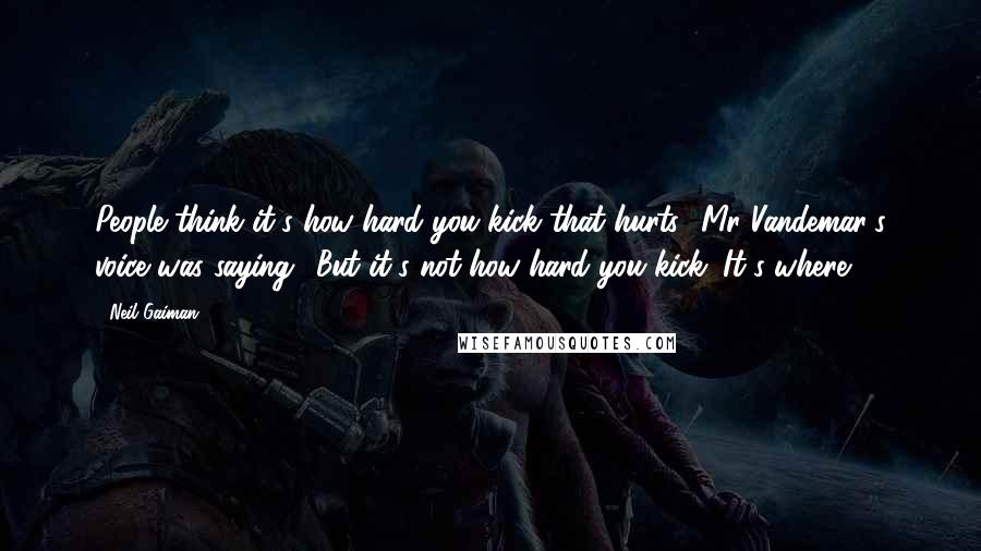 Neil Gaiman Quotes: People think it's how hard you kick that hurts,' Mr Vandemar's voice was saying. 'But it's not how hard you kick. It's where.