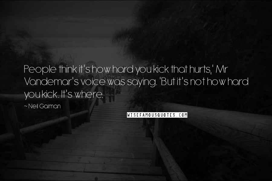 Neil Gaiman Quotes: People think it's how hard you kick that hurts,' Mr Vandemar's voice was saying. 'But it's not how hard you kick. It's where.