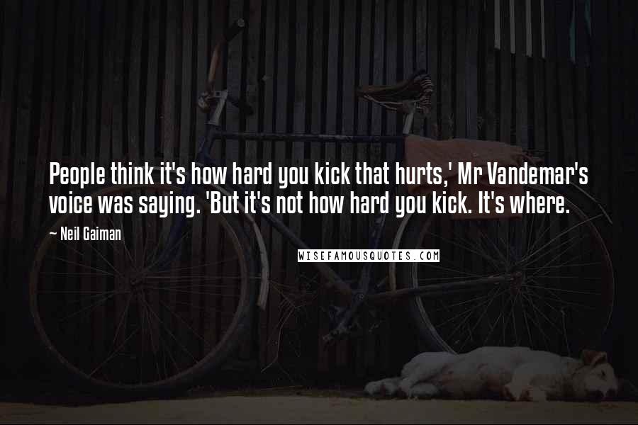 Neil Gaiman Quotes: People think it's how hard you kick that hurts,' Mr Vandemar's voice was saying. 'But it's not how hard you kick. It's where.