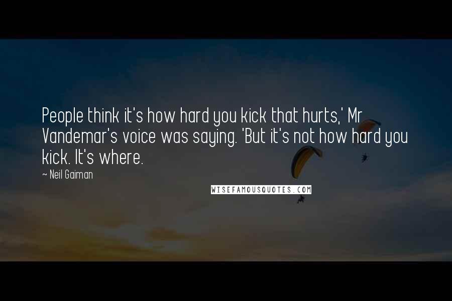 Neil Gaiman Quotes: People think it's how hard you kick that hurts,' Mr Vandemar's voice was saying. 'But it's not how hard you kick. It's where.