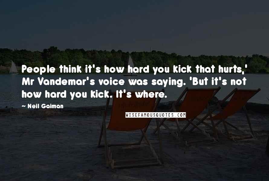 Neil Gaiman Quotes: People think it's how hard you kick that hurts,' Mr Vandemar's voice was saying. 'But it's not how hard you kick. It's where.