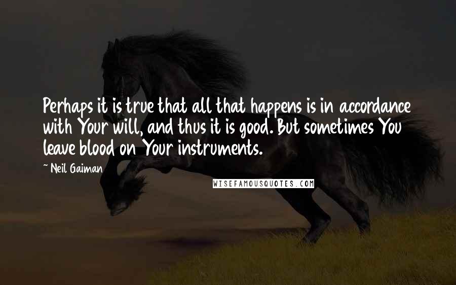 Neil Gaiman Quotes: Perhaps it is true that all that happens is in accordance with Your will, and thus it is good. But sometimes You leave blood on Your instruments.