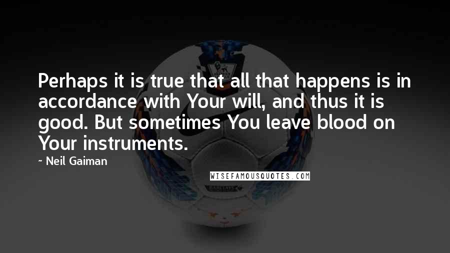 Neil Gaiman Quotes: Perhaps it is true that all that happens is in accordance with Your will, and thus it is good. But sometimes You leave blood on Your instruments.