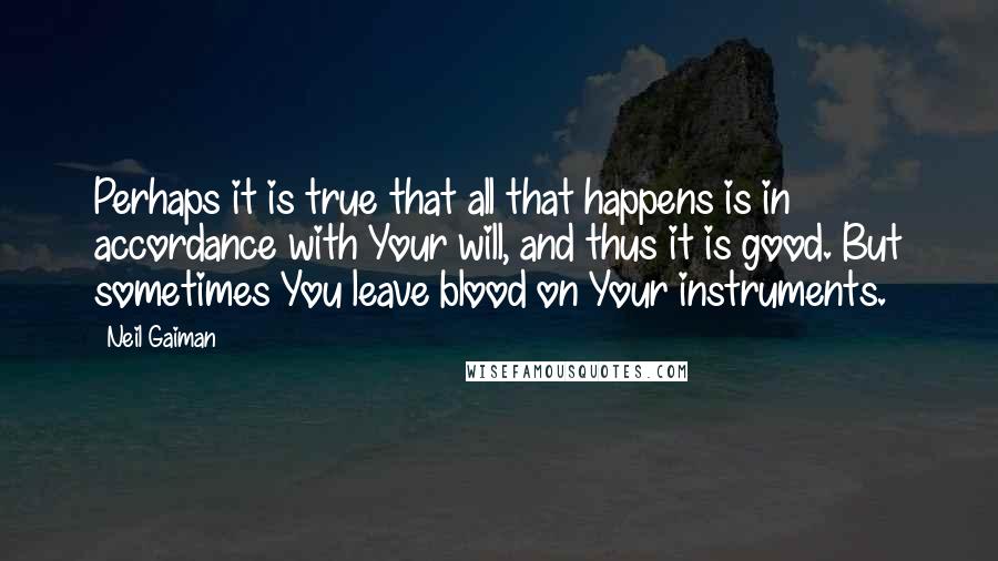 Neil Gaiman Quotes: Perhaps it is true that all that happens is in accordance with Your will, and thus it is good. But sometimes You leave blood on Your instruments.