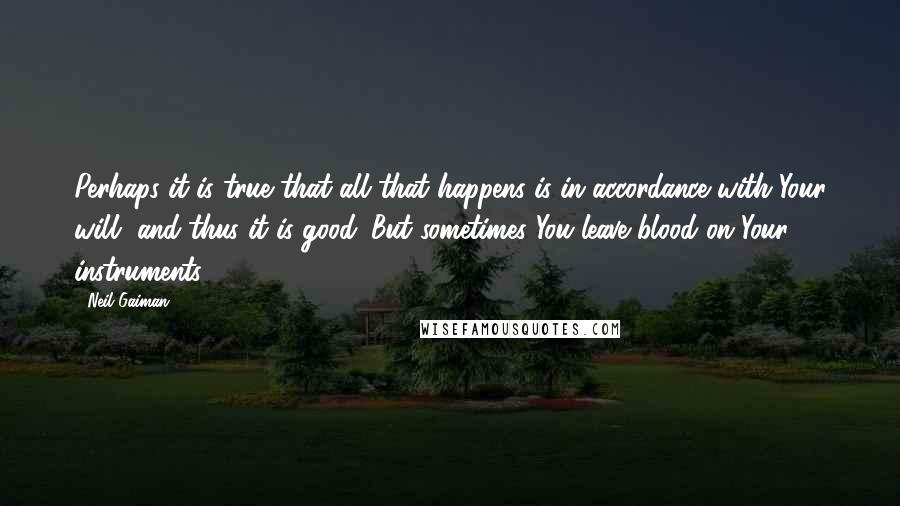 Neil Gaiman Quotes: Perhaps it is true that all that happens is in accordance with Your will, and thus it is good. But sometimes You leave blood on Your instruments.