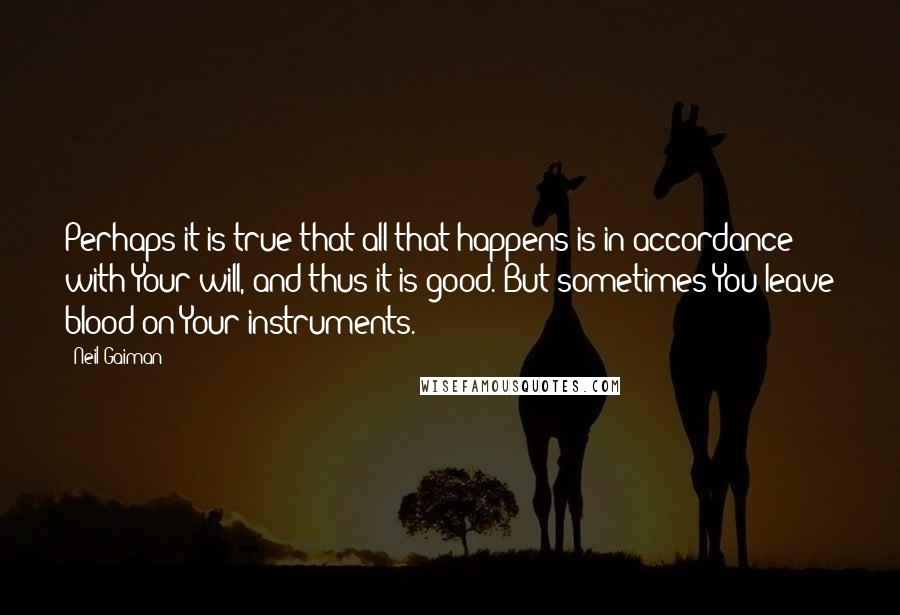 Neil Gaiman Quotes: Perhaps it is true that all that happens is in accordance with Your will, and thus it is good. But sometimes You leave blood on Your instruments.