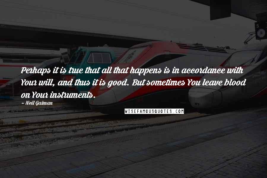 Neil Gaiman Quotes: Perhaps it is true that all that happens is in accordance with Your will, and thus it is good. But sometimes You leave blood on Your instruments.