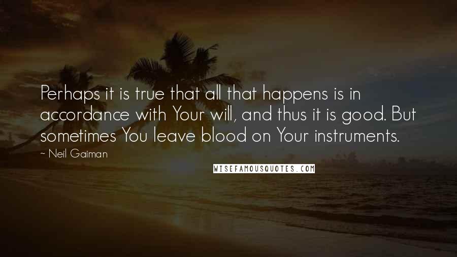 Neil Gaiman Quotes: Perhaps it is true that all that happens is in accordance with Your will, and thus it is good. But sometimes You leave blood on Your instruments.