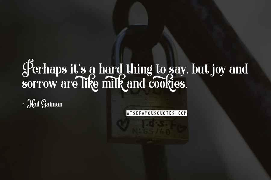 Neil Gaiman Quotes: Perhaps it's a hard thing to say, but joy and sorrow are like milk and cookies.