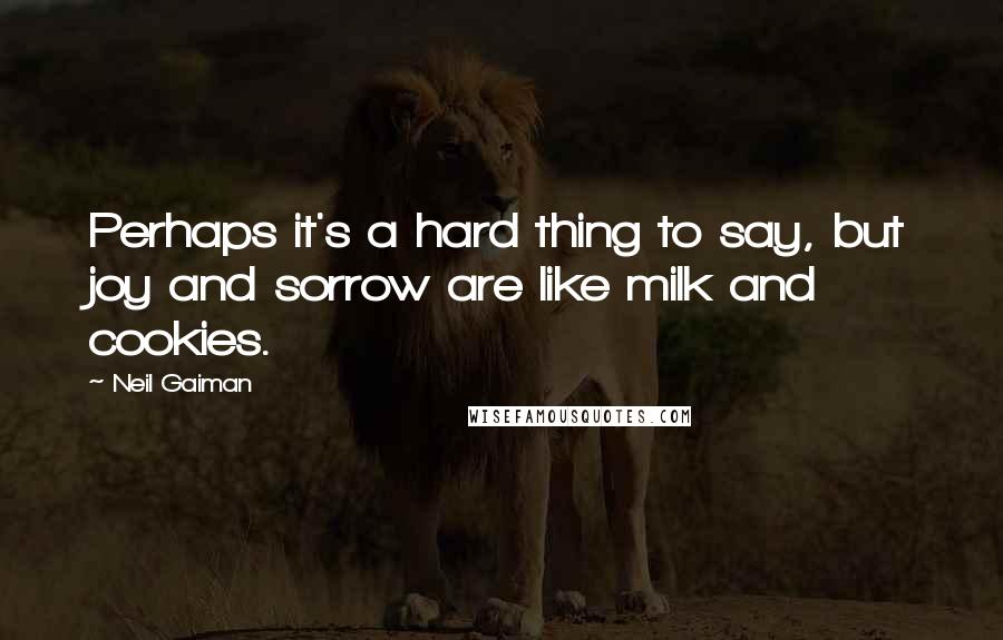 Neil Gaiman Quotes: Perhaps it's a hard thing to say, but joy and sorrow are like milk and cookies.