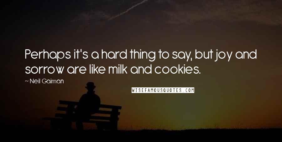 Neil Gaiman Quotes: Perhaps it's a hard thing to say, but joy and sorrow are like milk and cookies.