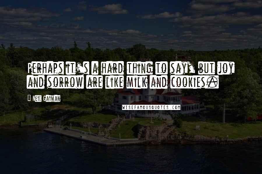 Neil Gaiman Quotes: Perhaps it's a hard thing to say, but joy and sorrow are like milk and cookies.