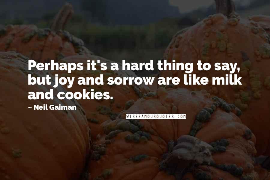 Neil Gaiman Quotes: Perhaps it's a hard thing to say, but joy and sorrow are like milk and cookies.