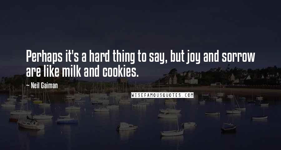 Neil Gaiman Quotes: Perhaps it's a hard thing to say, but joy and sorrow are like milk and cookies.