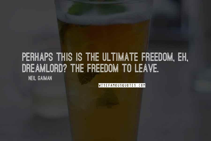 Neil Gaiman Quotes: Perhaps this is the ultimate freedom, eh, Dreamlord? The freedom to leave.