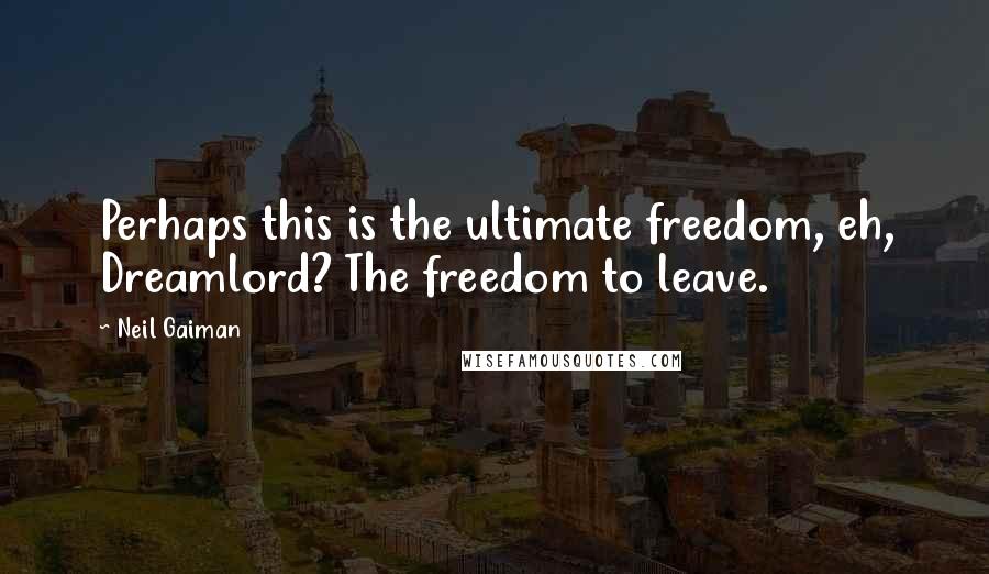 Neil Gaiman Quotes: Perhaps this is the ultimate freedom, eh, Dreamlord? The freedom to leave.