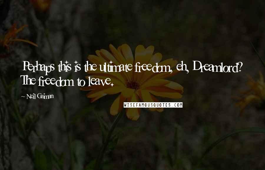 Neil Gaiman Quotes: Perhaps this is the ultimate freedom, eh, Dreamlord? The freedom to leave.