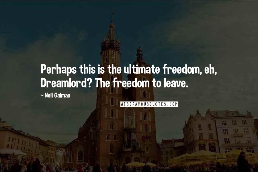 Neil Gaiman Quotes: Perhaps this is the ultimate freedom, eh, Dreamlord? The freedom to leave.