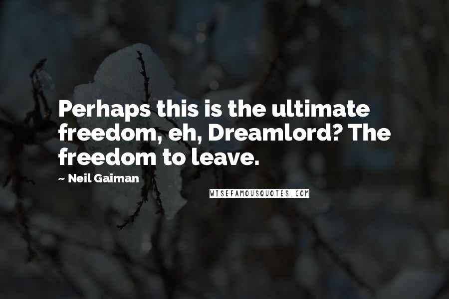 Neil Gaiman Quotes: Perhaps this is the ultimate freedom, eh, Dreamlord? The freedom to leave.