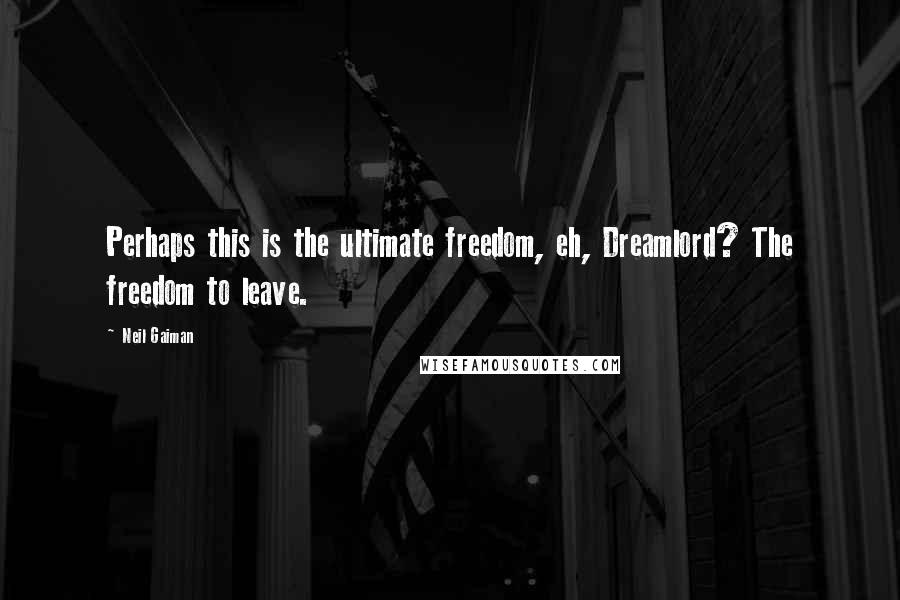 Neil Gaiman Quotes: Perhaps this is the ultimate freedom, eh, Dreamlord? The freedom to leave.