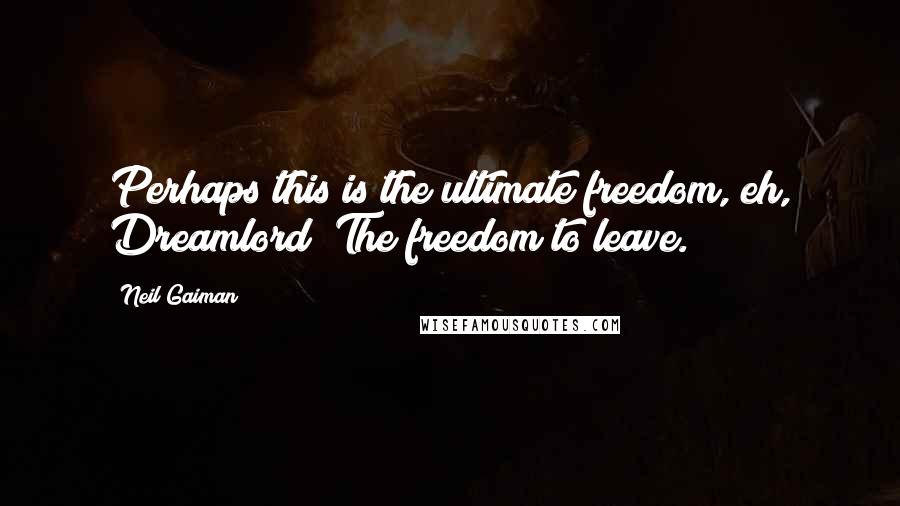 Neil Gaiman Quotes: Perhaps this is the ultimate freedom, eh, Dreamlord? The freedom to leave.