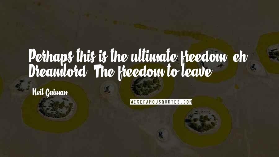 Neil Gaiman Quotes: Perhaps this is the ultimate freedom, eh, Dreamlord? The freedom to leave.