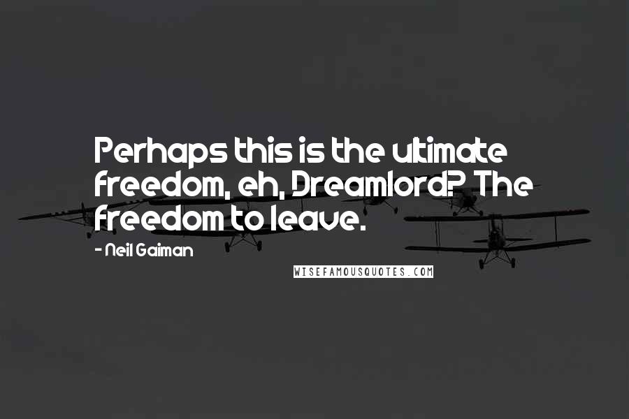 Neil Gaiman Quotes: Perhaps this is the ultimate freedom, eh, Dreamlord? The freedom to leave.