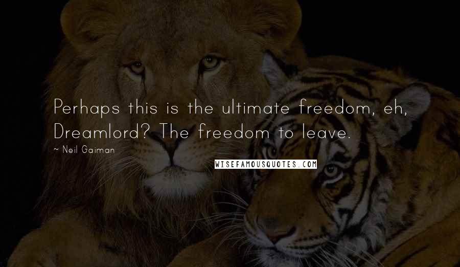 Neil Gaiman Quotes: Perhaps this is the ultimate freedom, eh, Dreamlord? The freedom to leave.