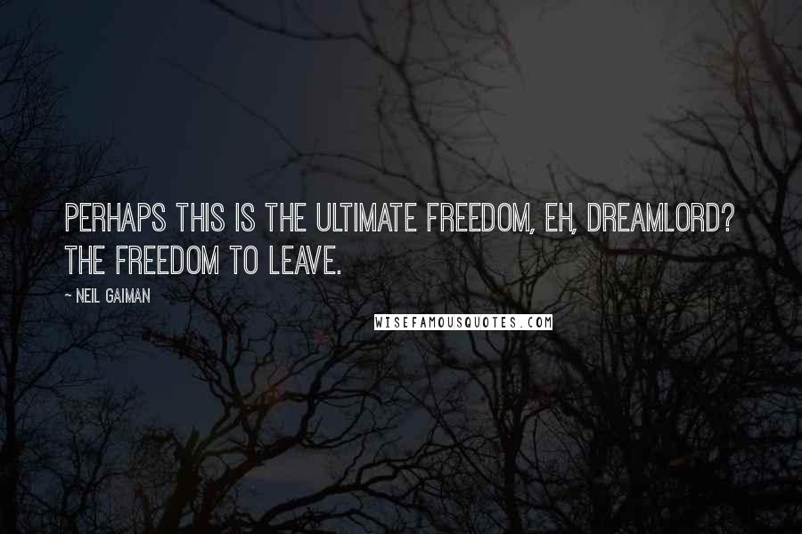 Neil Gaiman Quotes: Perhaps this is the ultimate freedom, eh, Dreamlord? The freedom to leave.