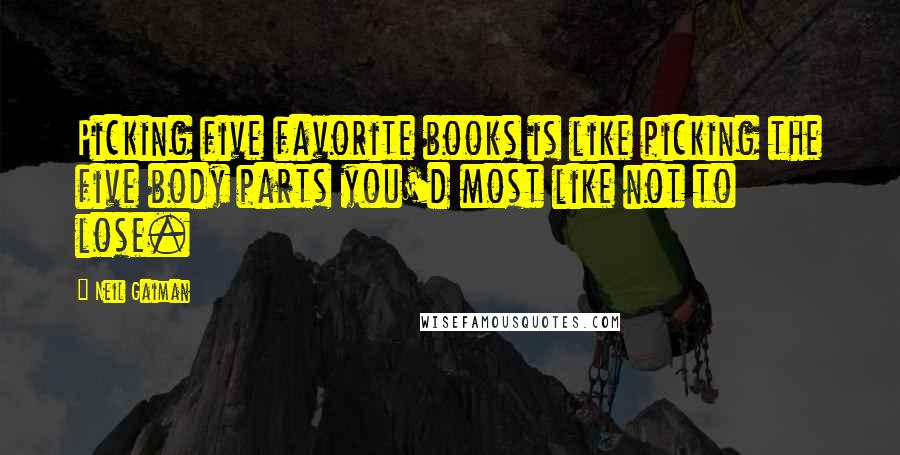Neil Gaiman Quotes: Picking five favorite books is like picking the five body parts you'd most like not to lose.