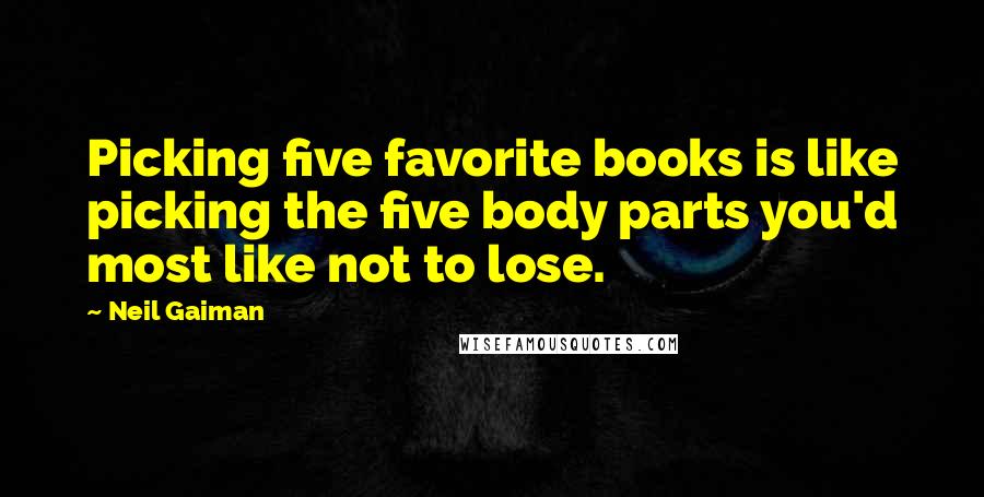 Neil Gaiman Quotes: Picking five favorite books is like picking the five body parts you'd most like not to lose.