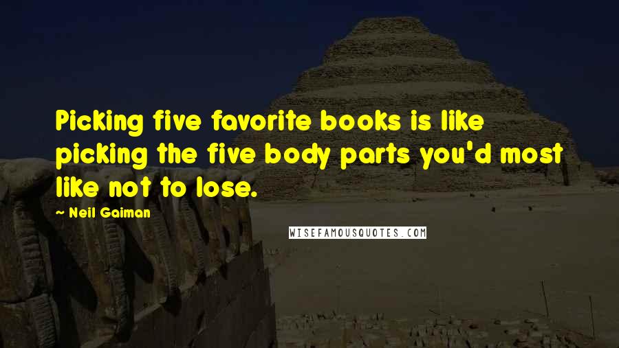 Neil Gaiman Quotes: Picking five favorite books is like picking the five body parts you'd most like not to lose.