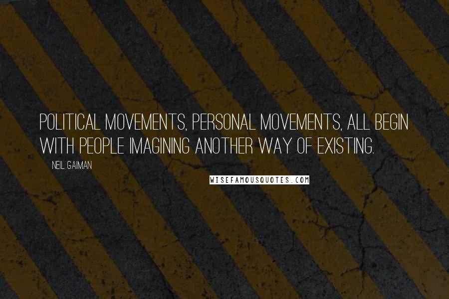 Neil Gaiman Quotes: Political movements, personal movements, all begin with people imagining another way of existing.