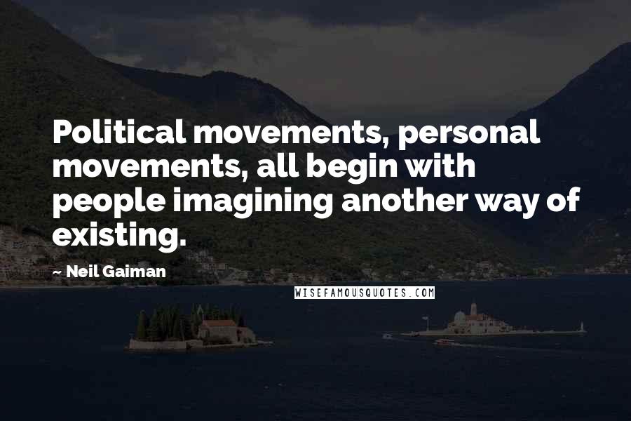 Neil Gaiman Quotes: Political movements, personal movements, all begin with people imagining another way of existing.