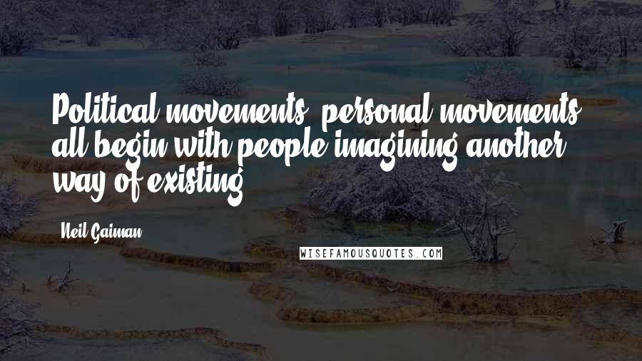 Neil Gaiman Quotes: Political movements, personal movements, all begin with people imagining another way of existing.