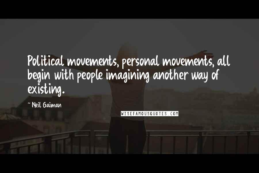 Neil Gaiman Quotes: Political movements, personal movements, all begin with people imagining another way of existing.