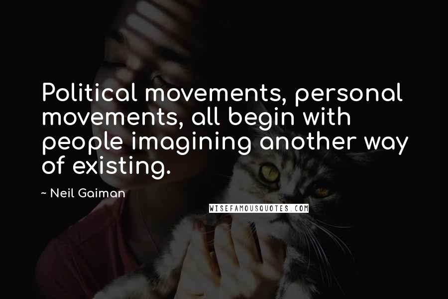 Neil Gaiman Quotes: Political movements, personal movements, all begin with people imagining another way of existing.