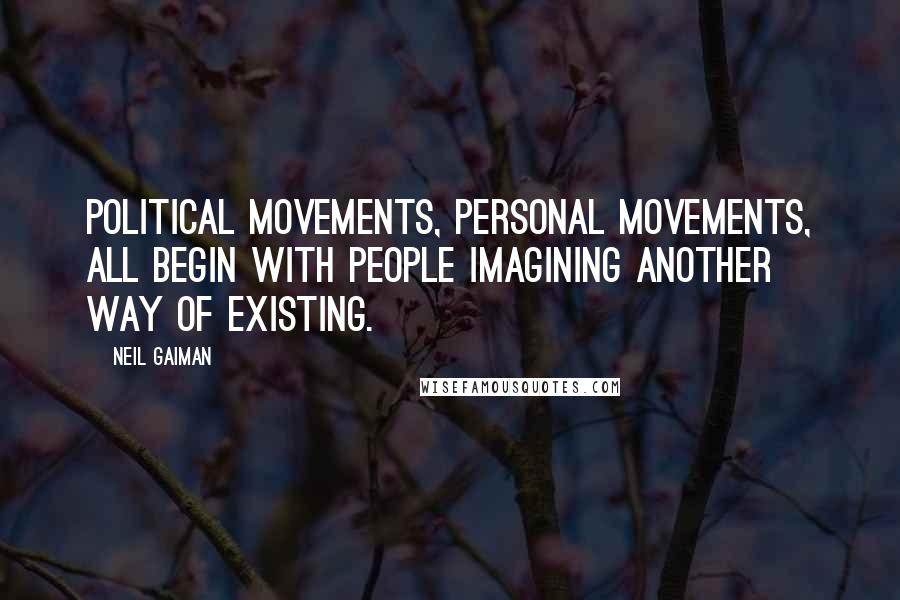 Neil Gaiman Quotes: Political movements, personal movements, all begin with people imagining another way of existing.