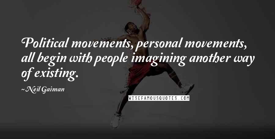 Neil Gaiman Quotes: Political movements, personal movements, all begin with people imagining another way of existing.