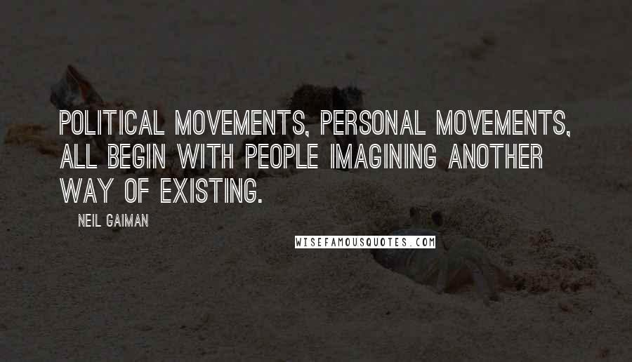 Neil Gaiman Quotes: Political movements, personal movements, all begin with people imagining another way of existing.