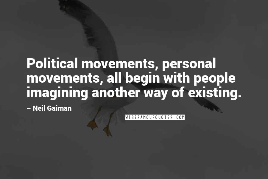 Neil Gaiman Quotes: Political movements, personal movements, all begin with people imagining another way of existing.