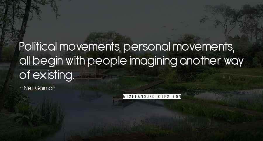 Neil Gaiman Quotes: Political movements, personal movements, all begin with people imagining another way of existing.