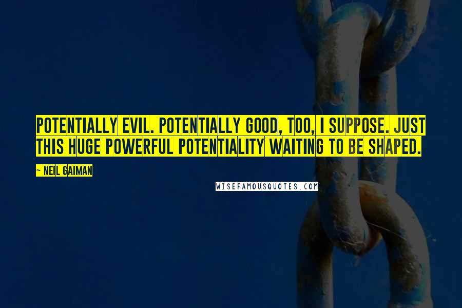 Neil Gaiman Quotes: Potentially evil. Potentially good, too, I suppose. Just this huge powerful potentiality waiting to be shaped.