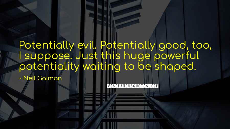 Neil Gaiman Quotes: Potentially evil. Potentially good, too, I suppose. Just this huge powerful potentiality waiting to be shaped.