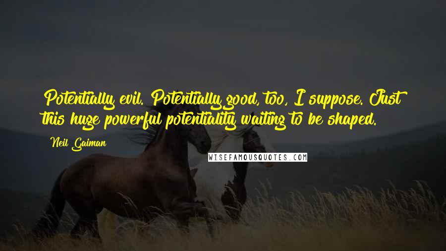 Neil Gaiman Quotes: Potentially evil. Potentially good, too, I suppose. Just this huge powerful potentiality waiting to be shaped.